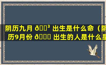 阴历九月 🐳 出生是什么命（阴历9月份 🐘 出生的人是什么星座）